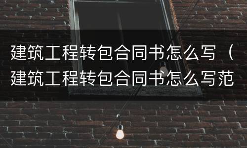 建筑工程转包合同书怎么写（建筑工程转包合同书怎么写范本）