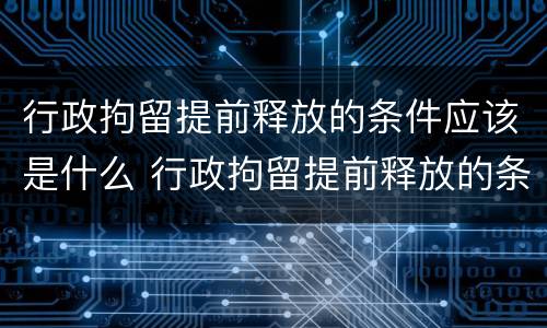 行政拘留提前释放的条件应该是什么 行政拘留提前释放的条件应该是什么样的