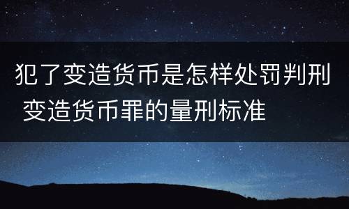 犯了变造货币是怎样处罚判刑 变造货币罪的量刑标准