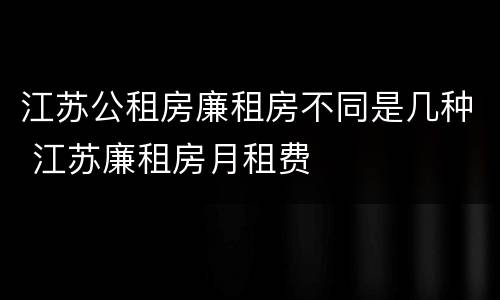 江苏公租房廉租房不同是几种 江苏廉租房月租费