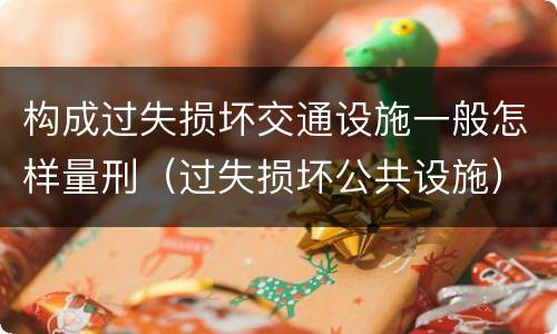 构成过失损坏交通设施一般怎样量刑（过失损坏公共设施）