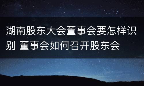 湖南股东大会董事会要怎样识别 董事会如何召开股东会