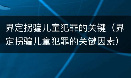 界定拐骗儿童犯罪的关键（界定拐骗儿童犯罪的关键因素）
