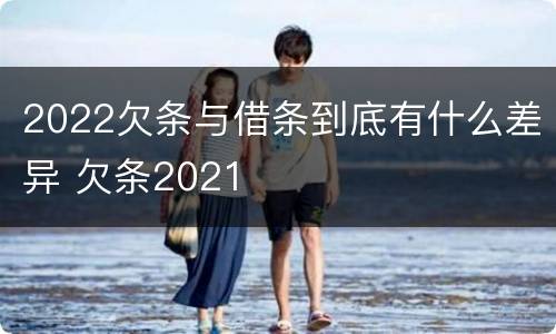 2022欠条与借条到底有什么差异 欠条2021