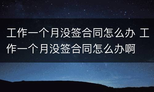 工作一个月没签合同怎么办 工作一个月没签合同怎么办啊