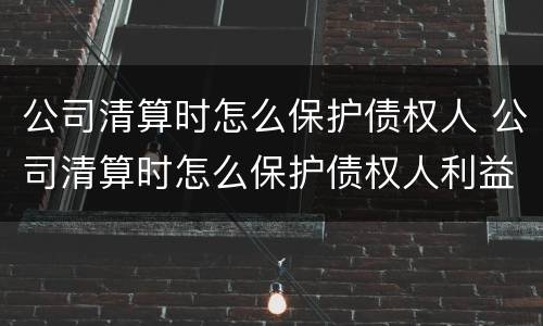 公司清算时怎么保护债权人 公司清算时怎么保护债权人利益