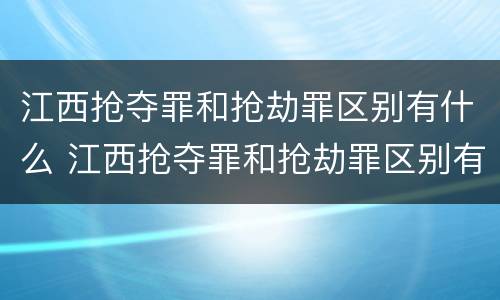 江西抢夺罪和抢劫罪区别有什么 江西抢夺罪和抢劫罪区别有什么区别呢