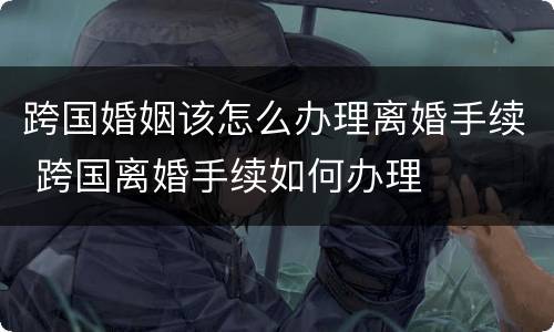 跨国婚姻该怎么办理离婚手续 跨国离婚手续如何办理