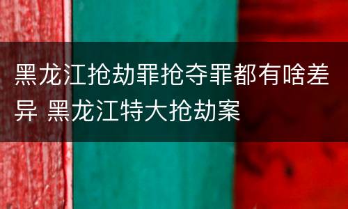 黑龙江抢劫罪抢夺罪都有啥差异 黑龙江特大抢劫案