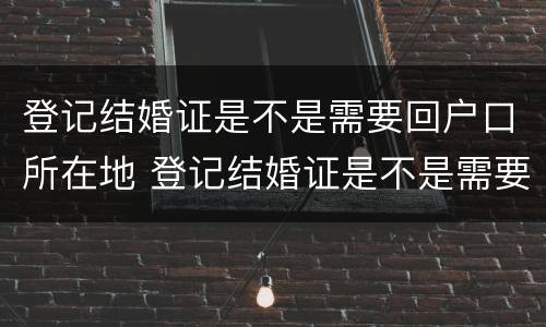 登记结婚证是不是需要回户口所在地 登记结婚证是不是需要回户口所在地办理