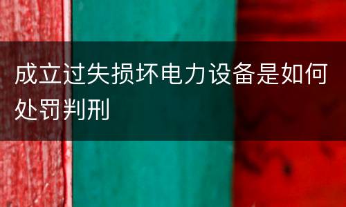 成立过失损坏电力设备是如何处罚判刑