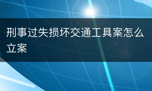 刑事过失损坏交通工具案怎么立案