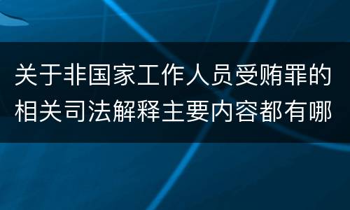 关于非国家工作人员受贿罪的相关司法解释主要内容都有哪些