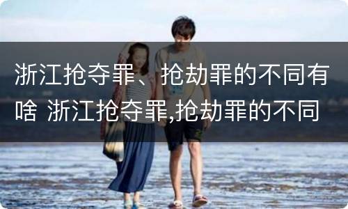 浙江抢夺罪、抢劫罪的不同有啥 浙江抢夺罪,抢劫罪的不同有啥区别