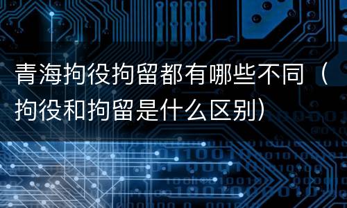 青海拘役拘留都有哪些不同（拘役和拘留是什么区别）