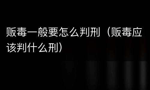 贩毒一般要怎么判刑（贩毒应该判什么刑）