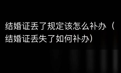 结婚证丢了规定该怎么补办（结婚证丢失了如何补办）
