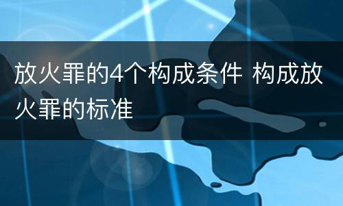 放火罪的4个构成条件 构成放火罪的标准