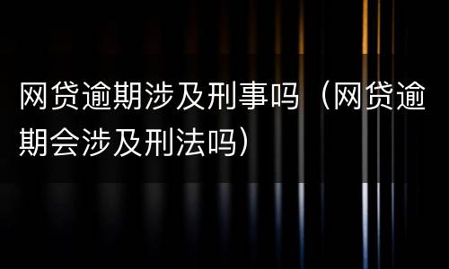 网贷逾期涉及刑事吗（网贷逾期会涉及刑法吗）