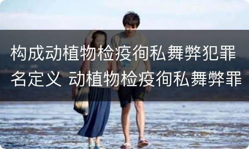 构成动植物检疫徇私舞弊犯罪名定义 动植物检疫徇私舞弊罪量刑