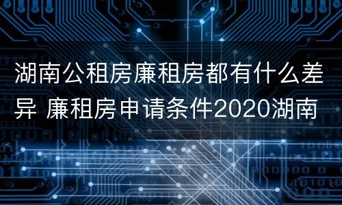 湖南公租房廉租房都有什么差异 廉租房申请条件2020湖南