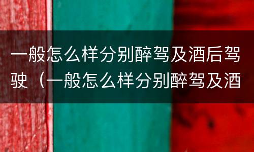 一般怎么样分别醉驾及酒后驾驶（一般怎么样分别醉驾及酒后驾驶的情况）