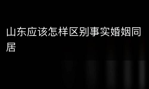 山东应该怎样区别事实婚姻同居