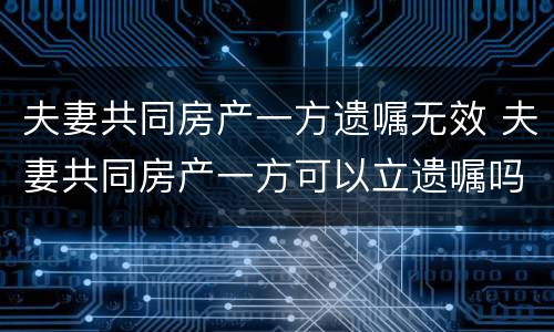 夫妻共同房产一方遗嘱无效 夫妻共同房产一方可以立遗嘱吗