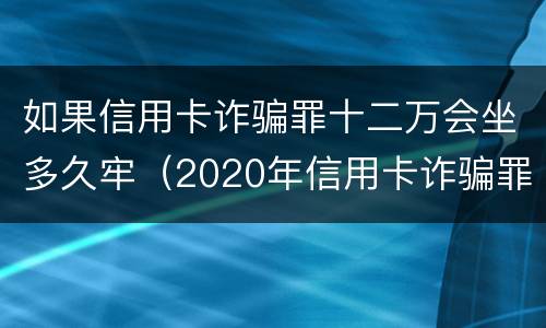 如果信用卡诈骗罪十二万会坐多久牢（2020年信用卡诈骗罪）