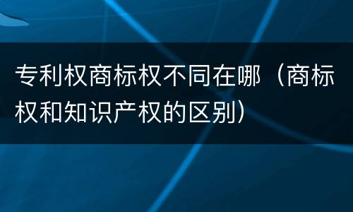 专利权商标权不同在哪（商标权和知识产权的区别）