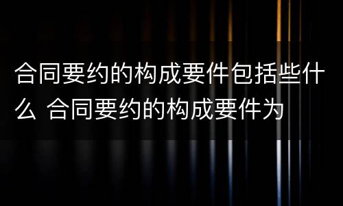 合同要约的构成要件包括些什么 合同要约的构成要件为