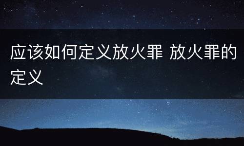 应该如何定义放火罪 放火罪的定义