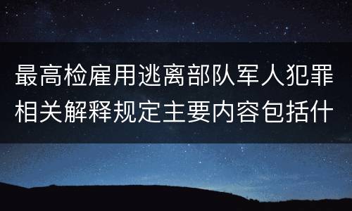 最高检雇用逃离部队军人犯罪相关解释规定主要内容包括什么