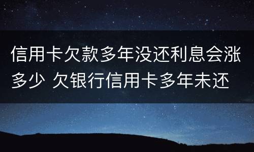 信用卡欠款多年没还利息会涨多少 欠银行信用卡多年未还