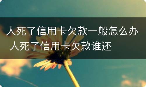 人死了信用卡欠款一般怎么办 人死了信用卡欠款谁还