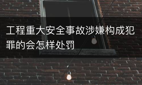工程重大安全事故涉嫌构成犯罪的会怎样处罚