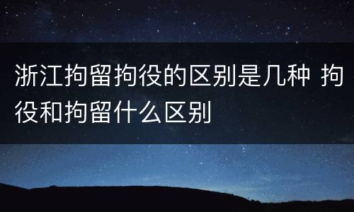 浙江拘留拘役的区别是几种 拘役和拘留什么区别