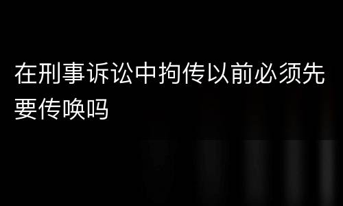 在刑事诉讼中拘传以前必须先要传唤吗