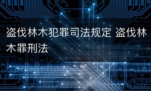 盗伐林木犯罪司法规定 盗伐林木罪刑法