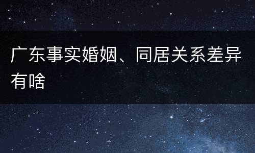 广东事实婚姻、同居关系差异有啥