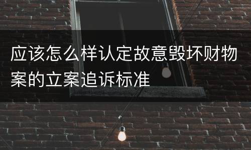 应该怎么样认定故意毁坏财物案的立案追诉标准