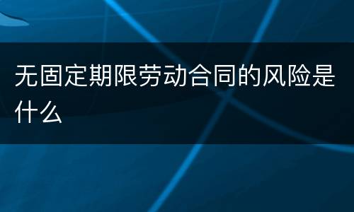 无固定期限劳动合同的风险是什么