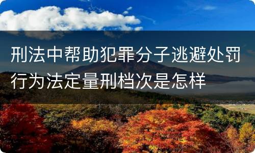 刑法中帮助犯罪分子逃避处罚行为法定量刑档次是怎样