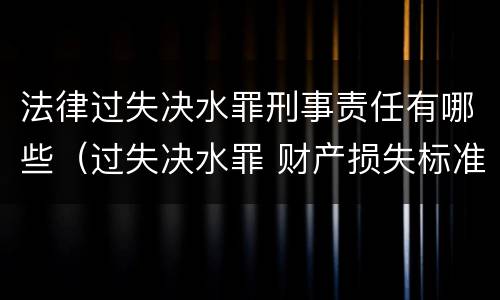 法律过失决水罪刑事责任有哪些（过失决水罪 财产损失标准）