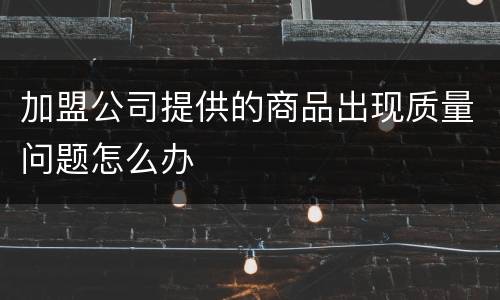 加盟公司提供的商品出现质量问题怎么办