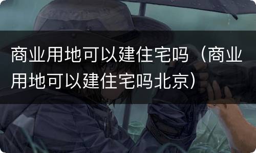 商业用地可以建住宅吗（商业用地可以建住宅吗北京）