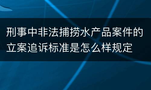 刑事中非法捕捞水产品案件的立案追诉标准是怎么样规定