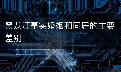 黑龙江事实婚姻和同居的主要差别