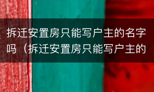 拆迁安置房只能写户主的名字吗（拆迁安置房只能写户主的名字吗）