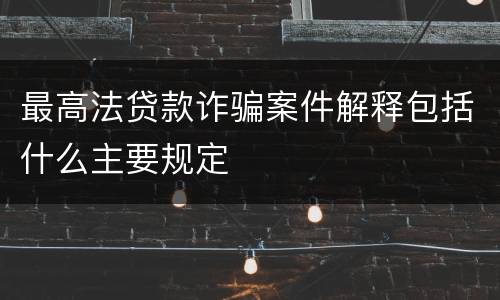 最高法贷款诈骗案件解释包括什么主要规定
